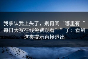 我承认我上头了，别再问“哪里有“每日大赛在线免费观看””了：看到这类提示直接退出