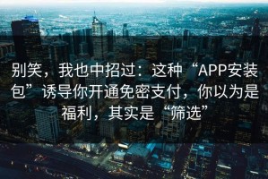 别笑，我也中招过：这种“APP安装包”诱导你开通免密支付，你以为是福利，其实是“筛选”