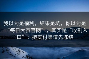 我以为是福利，结果是坑，你以为是“每日大赛官网”，其实是“收割入口”：把支付渠道先冻结