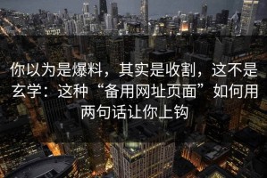 你以为是爆料，其实是收割，这不是玄学：这种“备用网址页面”如何用两句话让你上钩