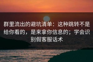 群里流出的避坑清单：这种跳转不是给你看的，是来拿你信息的；学会识别假客服话术