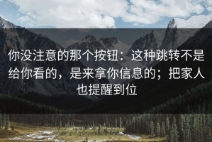 你没注意的那个按钮：这种跳转不是给你看的，是来拿你信息的；把家人也提醒到位