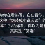 你以为你在看热闹，它在看你，我把这类这种“伪装成小说阅读”的“话术脚本”拆给你看：你以为是福利，其实是“筛选”