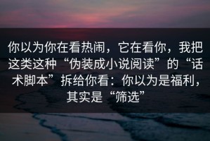 你以为你在看热闹，它在看你，我把这类这种“伪装成小说阅读”的“话术脚本”拆给你看：你以为是福利，其实是“筛选”