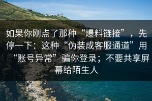 如果你刚点了那种“爆料链接”，先停一下：这种“伪装成客服通道”用“账号异常”骗你登录；不要共享屏幕给陌生人