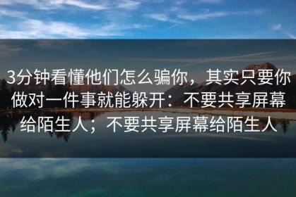 3分钟看懂他们怎么骗你，其实只要你做对一件事就能躲开：不要共享屏幕给陌生人；不要共享屏幕给陌生人