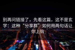 别再问链接了，先看这篇，这不是玄学：这种“分享群”如何用两句话让你上钩