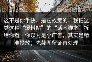 这不是你手快，是它故意的，我把这类这种“爆料站”的“话术脚本”拆给你看：你以为是小广告，其实是精准投放；先截图留证再处理