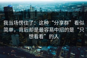 我当场愣住了：这种“分享群”看似简单，背后却是最容易中招的是“只想看看”的人