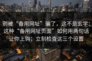 别被“备用网址”骗了，这不是玄学：这种“备用网址页面”如何用两句话让你上钩；立刻检查这三个设置