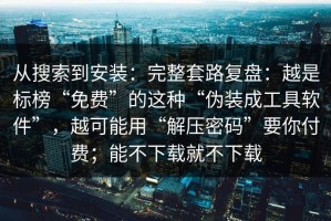 从搜索到安装：完整套路复盘：越是标榜“免费”的这种“伪装成工具软件”，越可能用“解压密码”要你付费；能不下载就不下载