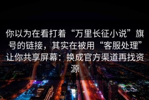 你以为在看打着“万里长征小说”旗号的链接，其实在被用“客服处理”让你共享屏幕：换成官方渠道再找资源