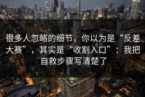 很多人忽略的细节，你以为是“反差大赛”，其实是“收割入口”：我把自救步骤写清楚了
