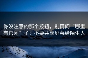 你没注意的那个按钮，别再问“哪里有官网”了：不要共享屏幕给陌生人