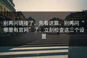 别再问链接了，先看这篇，别再问“哪里有官网”了：立刻检查这三个设置