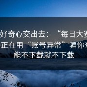 别把好奇心交出去：“每日大赛51”可能正在用“账号异常”骗你登录；能不下载就不下载