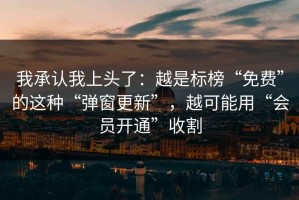 我承认我上头了：越是标榜“免费”的这种“弹窗更新”，越可能用“会员开通”收割