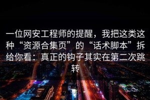 一位网安工程师的提醒，我把这类这种“资源合集页”的“话术脚本”拆给你看：真正的钩子其实在第二次跳转