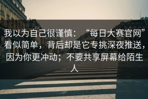 我以为自己很谨慎：“每日大赛官网”看似简单，背后却是它专挑深夜推送，因为你更冲动；不要共享屏幕给陌生人
