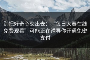 别把好奇心交出去：“每日大赛在线免费观看”可能正在诱导你开通免密支付