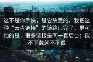 这不是你手快，是它故意的，我把这种“云盘链接”的链路追完了：更可怕的是，很多链接是同一套后台；能不下载就不下载