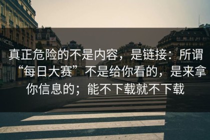 真正危险的不是内容，是链接：所谓“每日大赛”不是给你看的，是来拿你信息的；能不下载就不下载