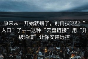 原来从一开始就错了，别再搜这些“入口”了——这种“云盘链接”用“升级通道”让你安装远控