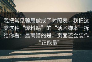 我把常见骗局做成了对照表，我把这类这种“爆料站”的“话术脚本”拆给你看：最离谱的是，页面还会装作“正能量”