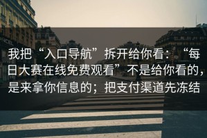 我把“入口导航”拆开给你看：“每日大赛在线免费观看”不是给你看的，是来拿你信息的；把支付渠道先冻结
