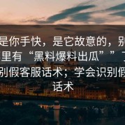 这不是你手快，是它故意的，别再问“哪里有“黑料爆料出瓜””了：学会识别假客服话术；学会识别假客服话术