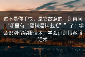 这不是你手快，是它故意的，别再问“哪里有“黑料爆料出瓜””了：学会识别假客服话术；学会识别假客服话术