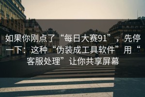 如果你刚点了“每日大赛91”，先停一下：这种“伪装成工具软件”用“客服处理”让你共享屏幕