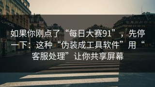 如果你刚点了“每日大赛91”，先停一下：这种“伪装成工具软件”用“客服处理”让你共享屏幕