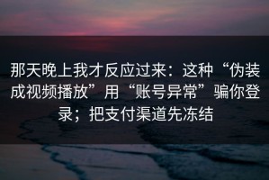 那天晚上我才反应过来：这种“伪装成视频播放”用“账号异常”骗你登录；把支付渠道先冻结