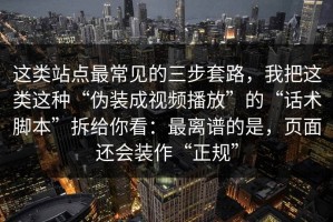 这类站点最常见的三步套路，我把这类这种“伪装成视频播放”的“话术脚本”拆给你看：最离谱的是，页面还会装作“正规”