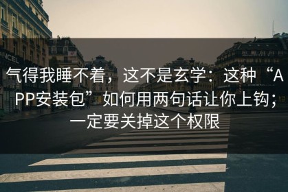 气得我睡不着，这不是玄学：这种“APP安装包”如何用两句话让你上钩；一定要关掉这个权限