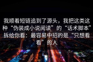 我顺着短链追到了源头，我把这类这种“伪装成小说阅读”的“话术脚本”拆给你看：最容易中招的是“只想看看”的人