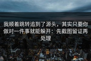 我顺着跳转追到了源头，其实只要你做对一件事就能躲开：先截图留证再处理