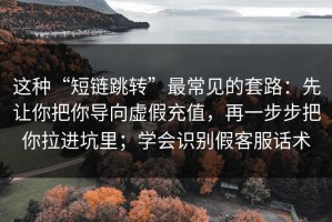 这种“短链跳转”最常见的套路：先让你把你导向虚假充值，再一步步把你拉进坑里；学会识别假客服话术