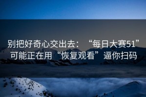 别把好奇心交出去：“每日大赛51”可能正在用“恢复观看”逼你扫码