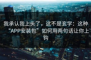 我承认我上头了，这不是玄学：这种“APP安装包”如何用两句话让你上钩