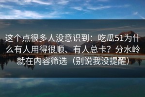 这个点很多人没意识到：吃瓜51为什么有人用得很顺、有人总卡？分水岭就在内容筛选（别说我没提醒）