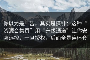 你以为是广告，其实是探针：这种“资源合集页”用“升级通道”让你安装远控，一旦授权，后面全是连环套
