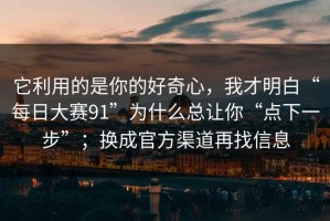 它利用的是你的好奇心，我才明白“每日大赛91”为什么总让你“点下一步”；换成官方渠道再找信息
