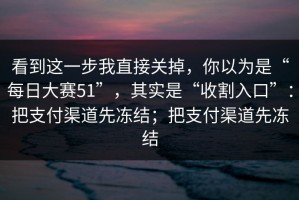 看到这一步我直接关掉，你以为是“每日大赛51”，其实是“收割入口”：把支付渠道先冻结；把支付渠道先冻结