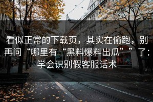 看似正常的下载页，其实在偷跑，别再问“哪里有“黑料爆料出瓜””了：学会识别假客服话术