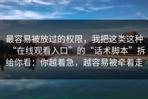 最容易被放过的权限，我把这类这种“在线观看入口”的“话术脚本”拆给你看：你越着急，越容易被牵着走