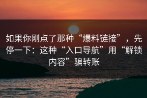 如果你刚点了那种“爆料链接”，先停一下：这种“入口导航”用“解锁内容”骗转账