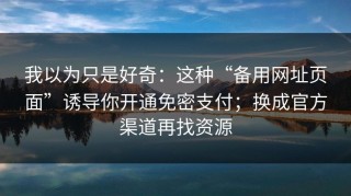 我以为只是好奇：这种“备用网址页面”诱导你开通免密支付；换成官方渠道再找资源