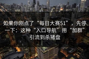 如果你刚点了“每日大赛51”，先停一下：这种“入口导航”用“加群”引流到杀猪盘